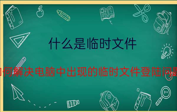 什么是临时文件 如何解决电脑中出现的临时文件登陆问题